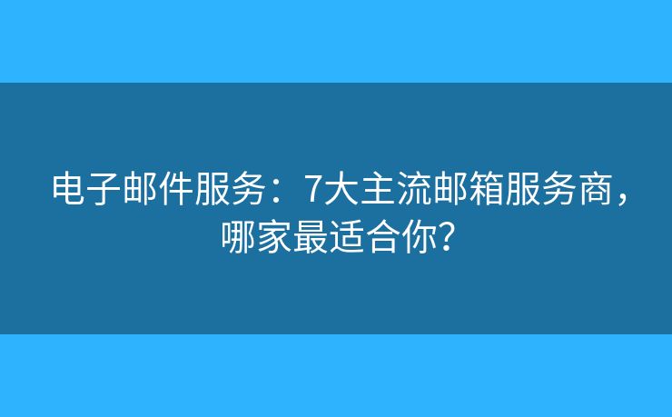 电子邮件服务：7大主流邮箱服务商，哪家最适合你？