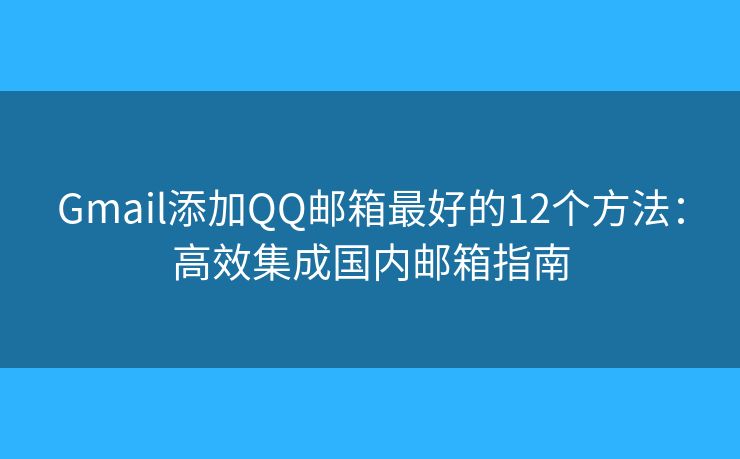 Gmail添加QQ邮箱最好的12个方法：高效集成国内邮箱指南