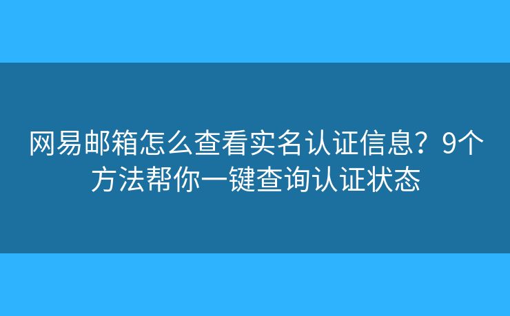 网易邮箱怎么查看实名认证信息？9个方法帮你一键查询认证状态