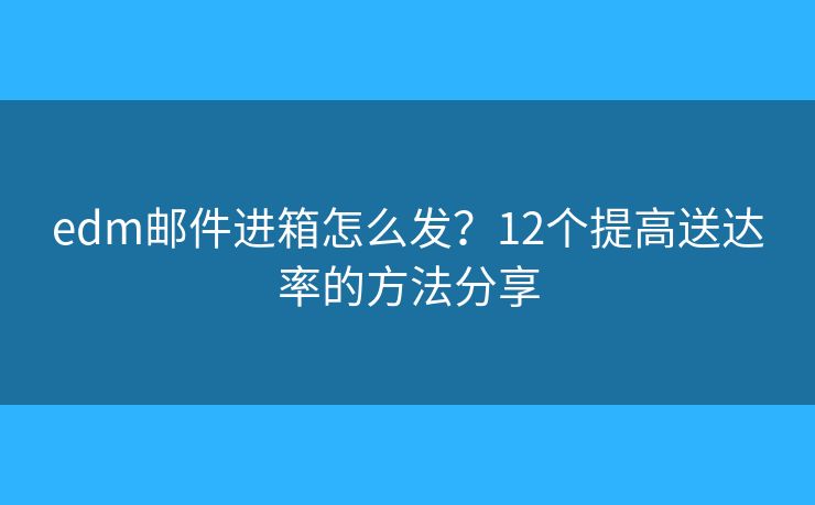 edm邮件进箱怎么发？12个提高送达率的方法分享