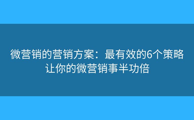 微营销的营销方案：最有效的6个策略让你的微营销事半功倍