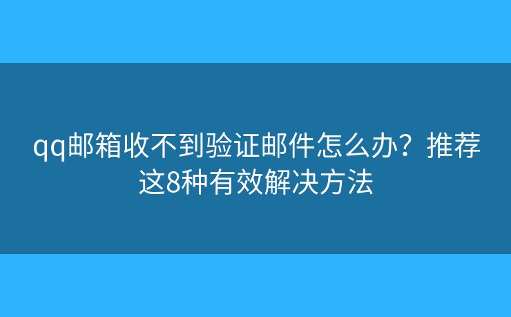 qq邮箱收不到验证邮件怎么办？推荐这8种有效解决方法