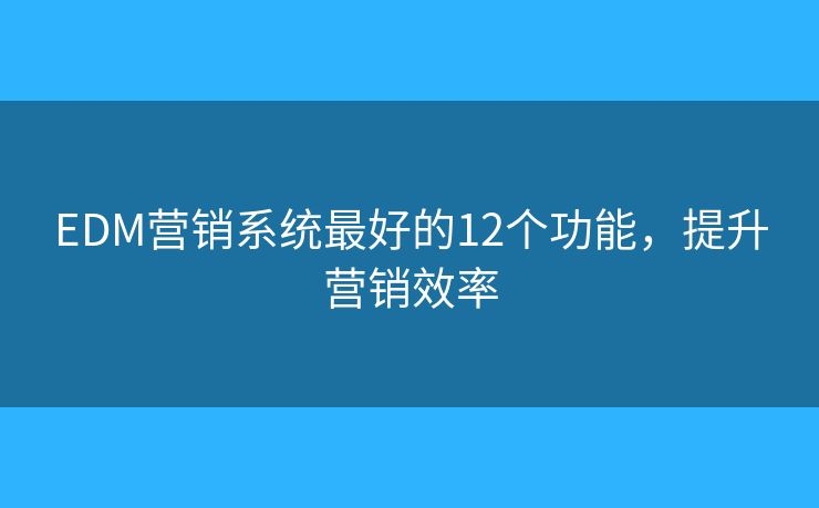 EDM营销系统最好的12个功能，提升营销效率