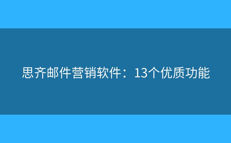 思齐邮件营销软件：13个优质功能