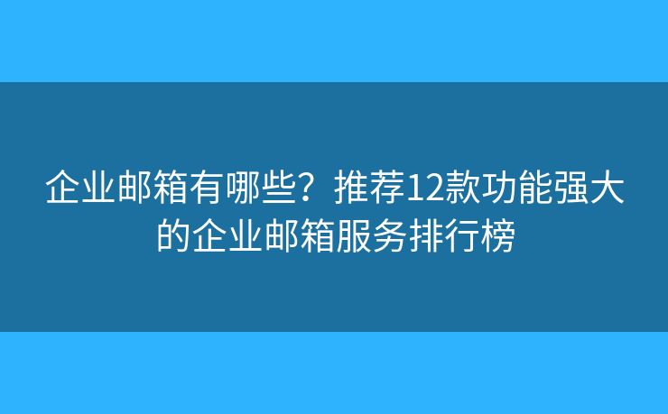 企业邮箱有哪些？推荐12款功能强大的企业邮箱服务排行榜