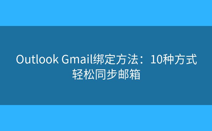 Outlook Gmail绑定方法：10种方式轻松同步邮箱