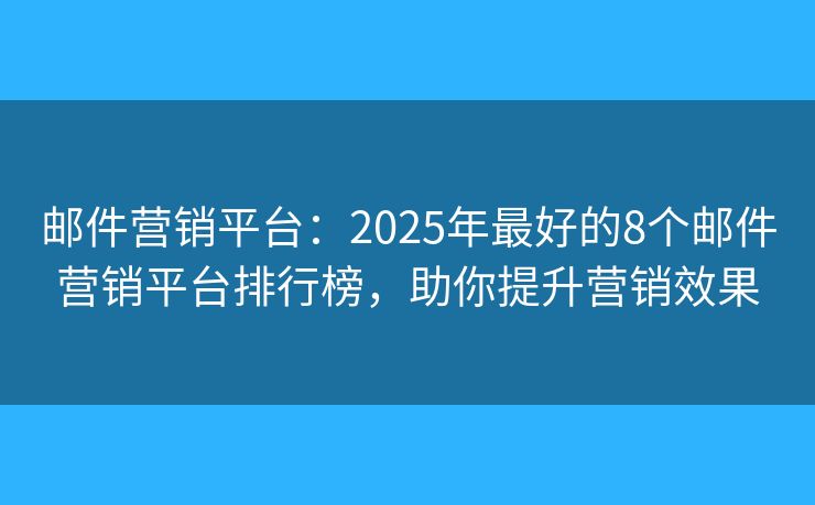 邮件营销平台：2025年最好的8个邮件营销平台排行榜，助你提升营销效果