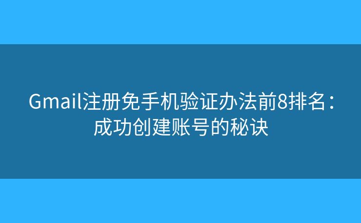 Gmail注册免手机验证办法前8排名：成功创建账号的秘诀