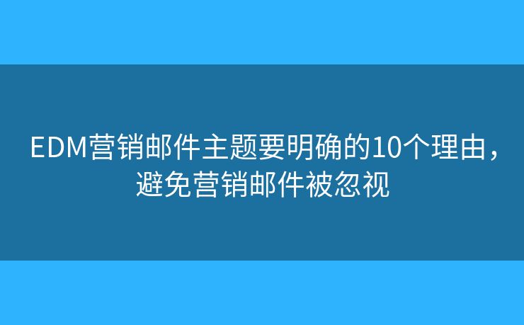 EDM营销邮件主题要明确的10个理由，避免营销邮件被忽视