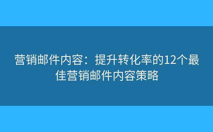 营销邮件内容：提升转化率的12个最佳营销邮件内容策略