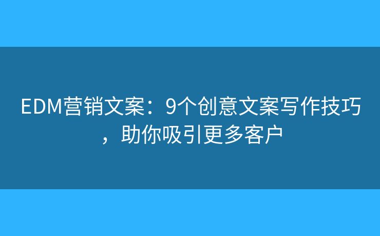 EDM营销文案：9个创意文案写作技巧，助你吸引更多客户