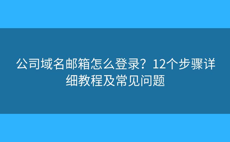 公司域名邮箱怎么登录？12个步骤详细教程及常见问题