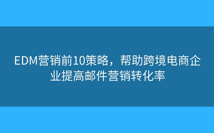 EDM营销前10策略，帮助跨境电商企业提高邮件营销转化率