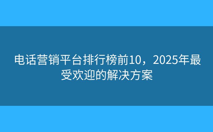 电话营销平台排行榜前10，2025年最受欢迎的解决方案