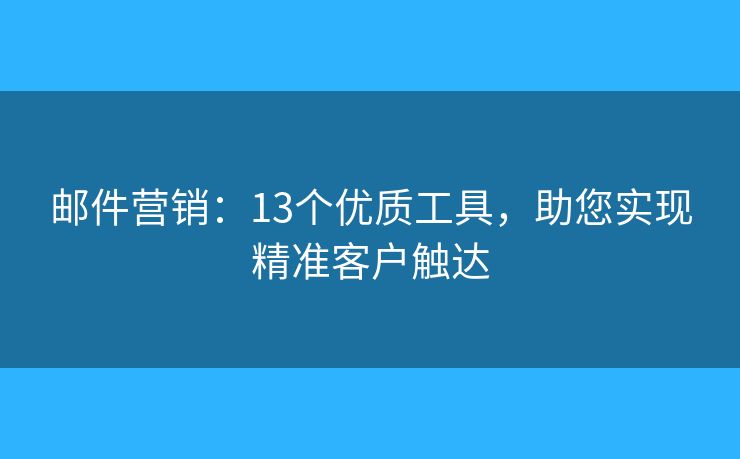 邮件营销：13个优质工具，助您实现精准客户触达