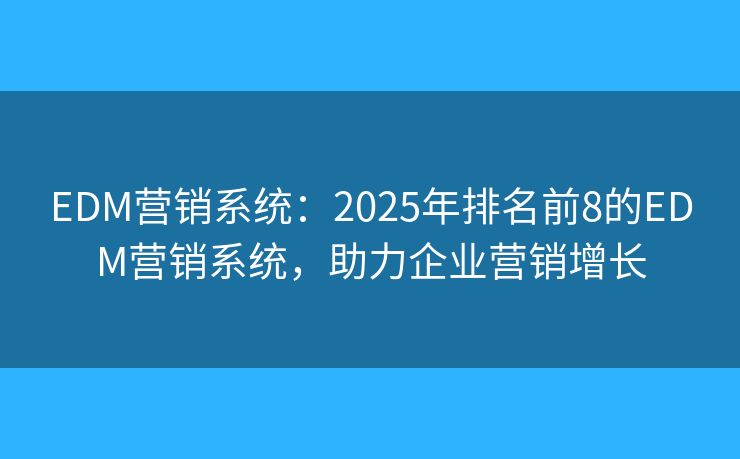 EDM营销系统：2025年排名前8的EDM营销系统，助力企业营销增长