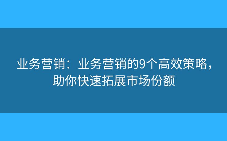 业务营销：业务营销的9个高效策略，助你快速拓展市场份额