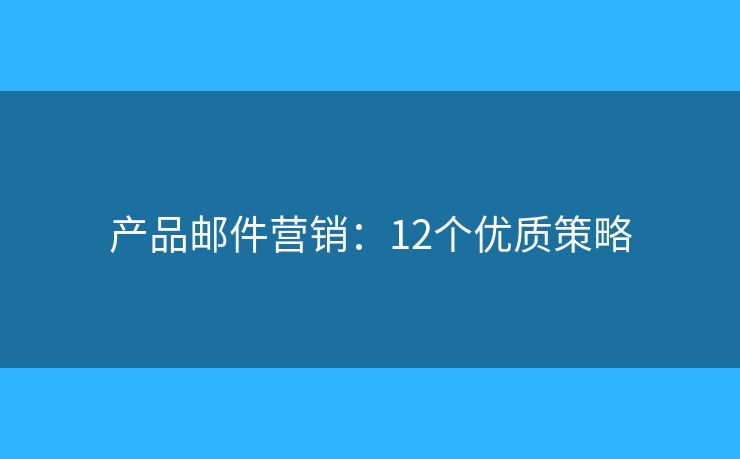 产品邮件营销:12个优质策略 产品邮件营销:12个优质策略