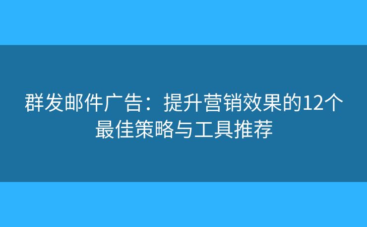 群发邮件广告：提升营销效果的12个最佳策略与工具推荐