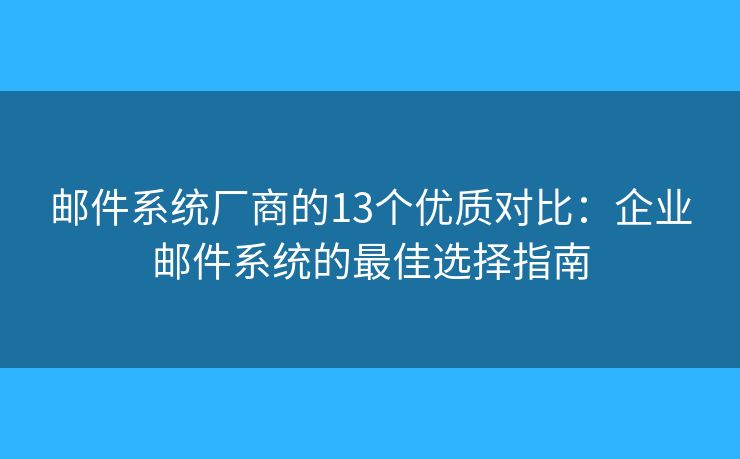邮件系统厂商的13个优质对比：企业邮件系统的最佳选择指南