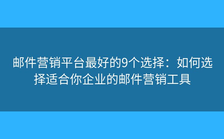 邮件营销平台最好的9个选择：如何选择适合你企业的邮件营销工具
