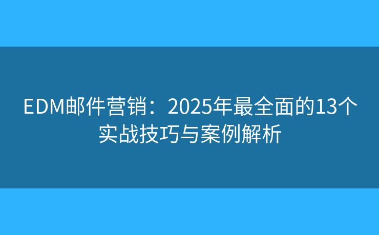EDM邮件营销：2025年最全面的13个实战技巧与案例解析