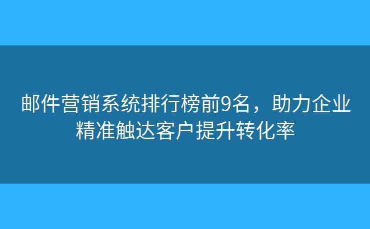 邮件营销系统排行榜前9名，助力企业精准触达客户提升转化率
