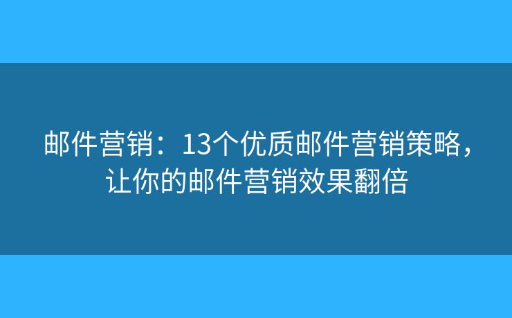 邮件营销:13个优质邮件营销策略,让你的邮件营销效果翻倍 邮件营销:13个优质邮件营销策略,让你的邮件营销效果翻倍