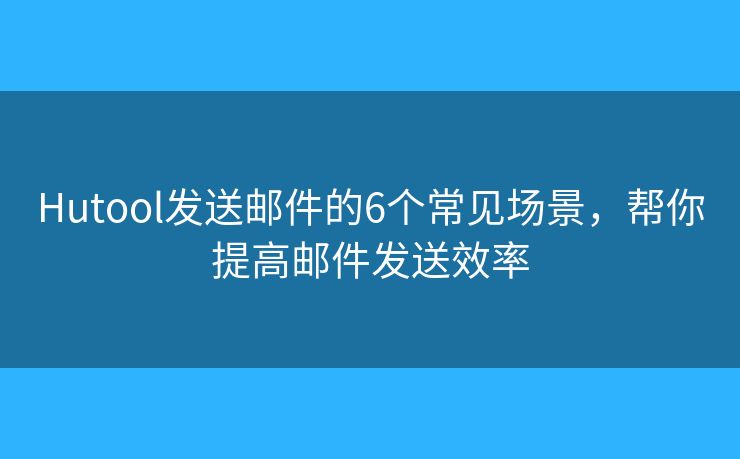 Hutool发送邮件的6个常见场景，帮你提高邮件发送效率