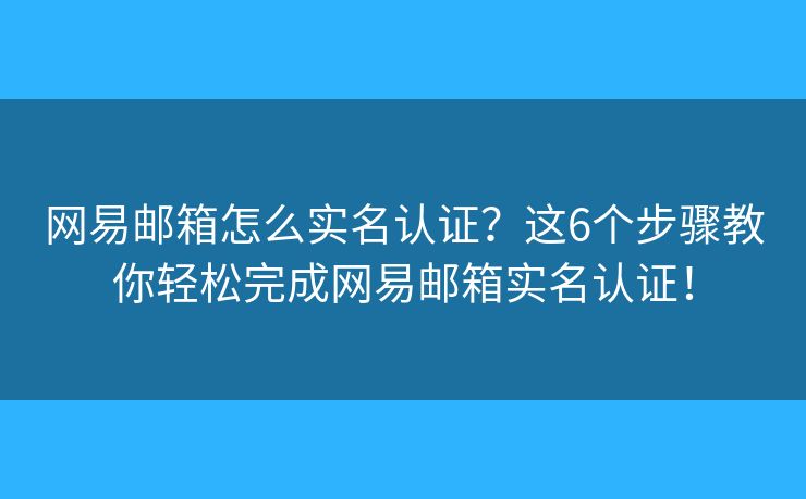 网易邮箱怎么实名认证？这6个步骤教你轻松完成网易邮箱实名认证！