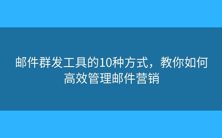 邮件群发工具的10种方式,教你如何高效管理邮件营销 邮件群发工具的10种方式,教你如何高效管理邮件营销