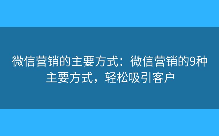 微信营销的主要方式：微信营销的9种主要方式，轻松吸引客户