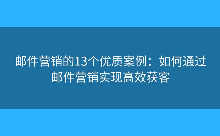 邮件营销的13个优质案例：如何通过邮件营销实现高效获客