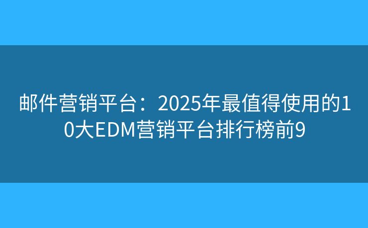 邮件营销平台：2025年最值得使用的10大EDM营销平台排行榜前9