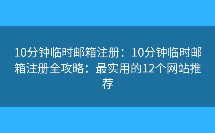 10分钟临时邮箱注册：10分钟临时邮箱注册全攻略：最实用的12个网站推荐