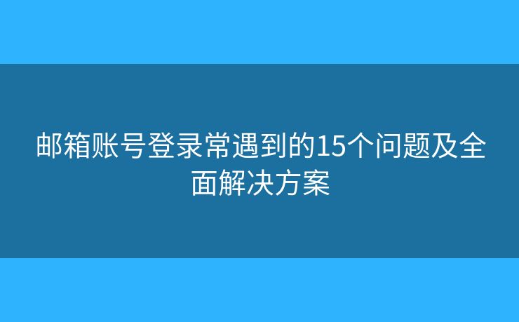 邮箱账号登录常遇到的15个问题及全面解决方案 邮箱账号登录常遇到的15个问题及全面解决方案