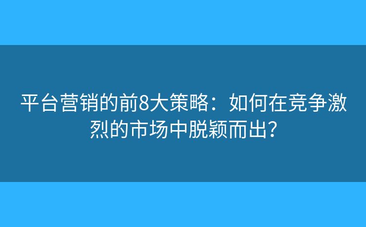 平台营销的前8大策略：如何在竞争激烈的市场中脱颖而出？