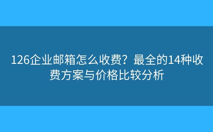 126企业邮箱怎么收费？最全的14种收费方案与价格比较分析