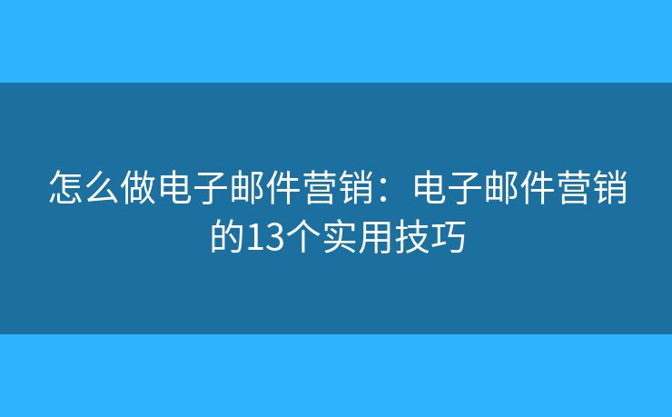 怎么做电子邮件营销：电子邮件营销的13个实用技巧