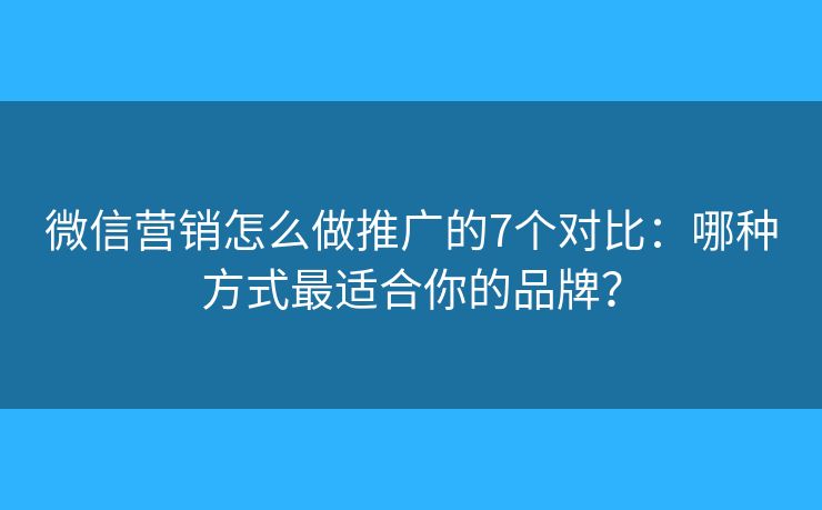 微信营销怎么做推广的7个对比：哪种方式最适合你的品牌？