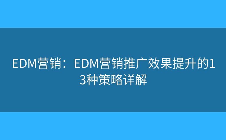 EDM营销:EDM营销推广效果提升的13种策略详解 EDM营销:EDM营销推广效果提升的13种策略详解