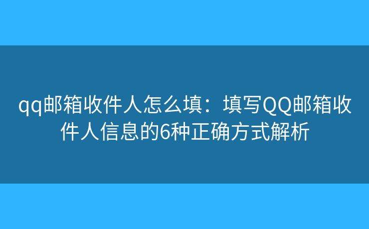 qq邮箱收件人怎么填：填写QQ邮箱收件人信息的6种正确方式解析