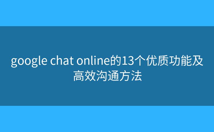 google chat online的13个优质功能及高效沟通方法