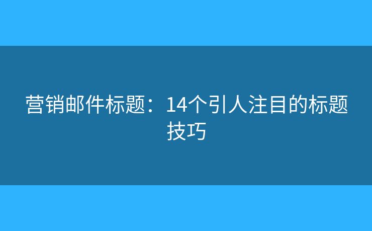 营销邮件标题：14个引人注目的标题技巧