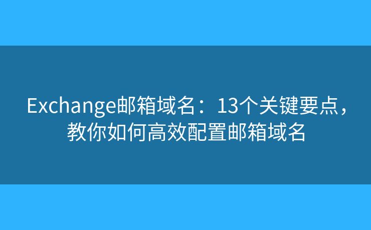 Exchange邮箱域名：13个关键要点，教你如何高效配置邮箱域名