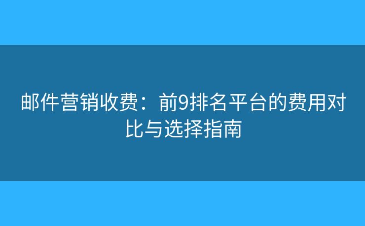 邮件营销收费:前9排名平台的费用对比与选择指南 邮件营销收费:前9排名平台的费用对比与选择指南