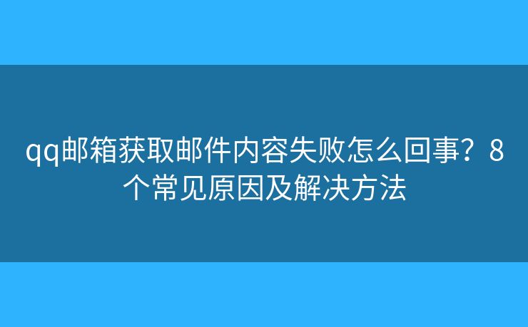 qq邮箱获取邮件内容失败怎么回事？8个常见原因及解决方法