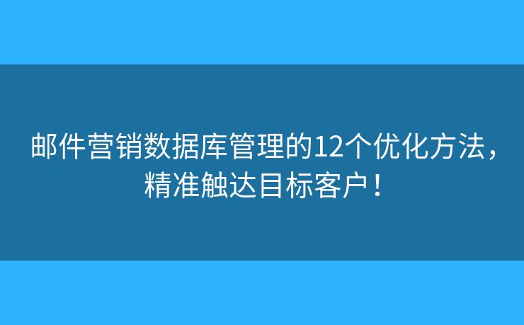 邮件营销数据库管理的12个优化方法，精准触达目标客户！