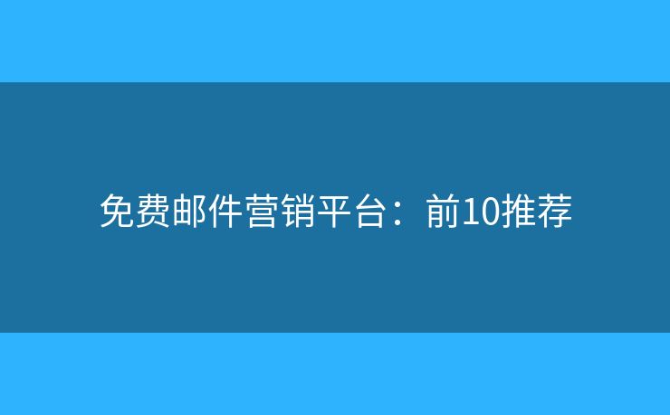 免费邮件营销平台：前10推荐