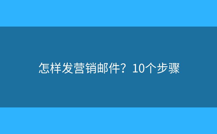 怎样发营销邮件？10个步骤